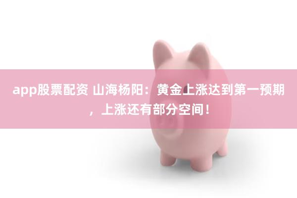 app股票配资 山海杨阳：黄金上涨达到第一预期，上涨还有部分空间！