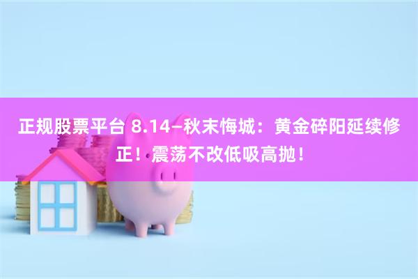 正规股票平台 8.14—秋末悔城：黄金碎阳延续修正！震荡不改低吸高抛！