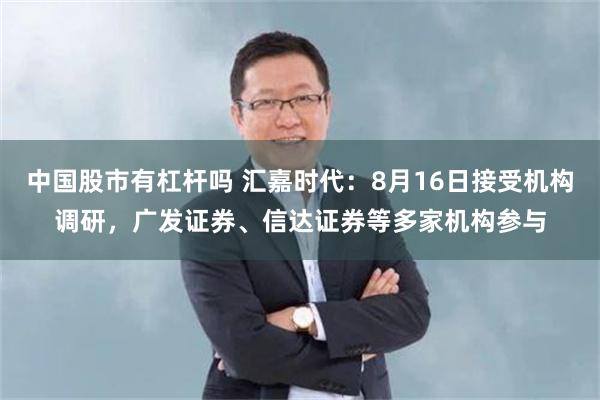 中国股市有杠杆吗 汇嘉时代：8月16日接受机构调研，广发证券、信达证券等多家机构参与