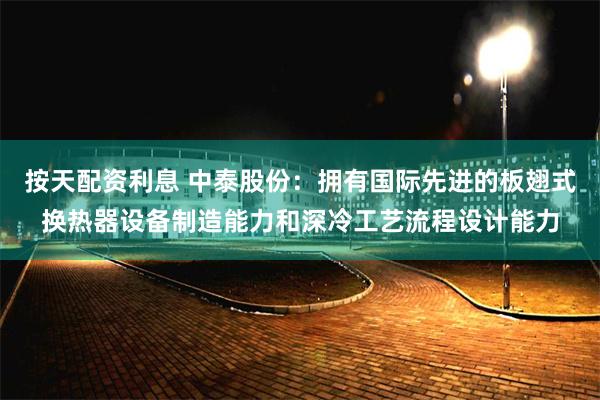 按天配资利息 中泰股份：拥有国际先进的板翅式换热器设备制造能力和深冷工艺流程设计能力