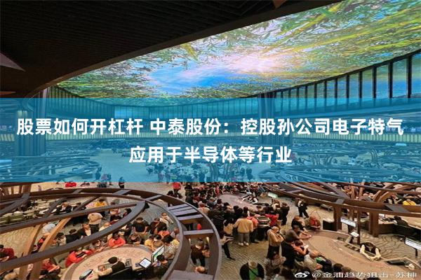 股票如何开杠杆 中泰股份：控股孙公司电子特气应用于半导体等行业