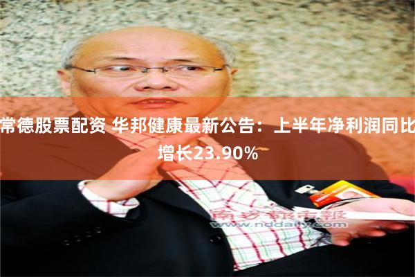 常德股票配资 华邦健康最新公告：上半年净利润同比增长23.90%