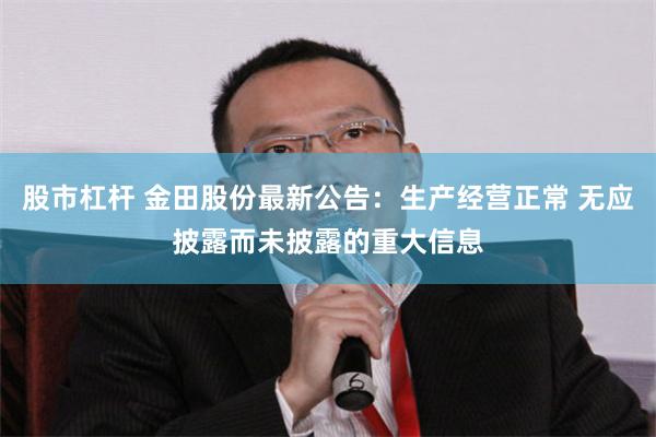 股市杠杆 金田股份最新公告：生产经营正常 无应披露而未披露的重大信息
