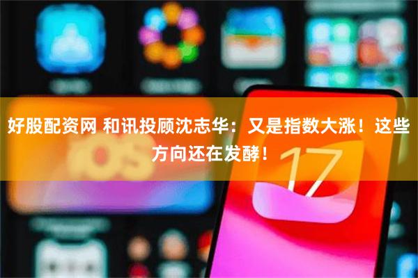 好股配资网 和讯投顾沈志华：又是指数大涨！这些方向还在发酵！