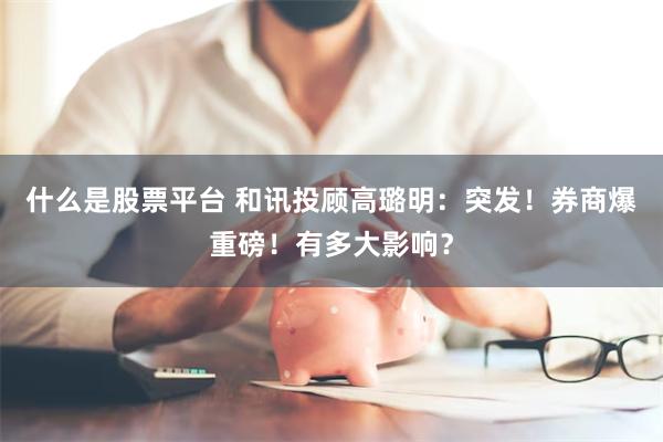 什么是股票平台 和讯投顾高璐明：突发！券商爆重磅！有多大影响？