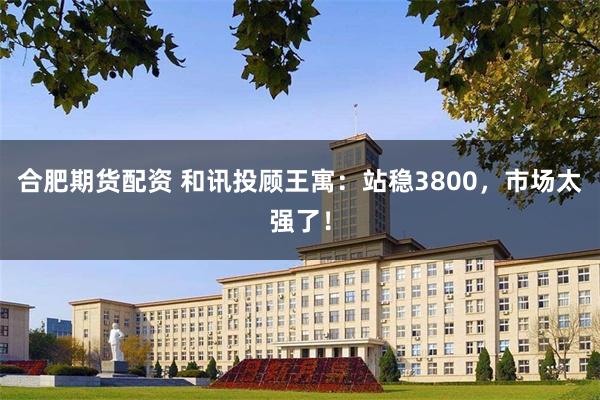 合肥期货配资 和讯投顾王寓:站稳3800,市场太强了!
