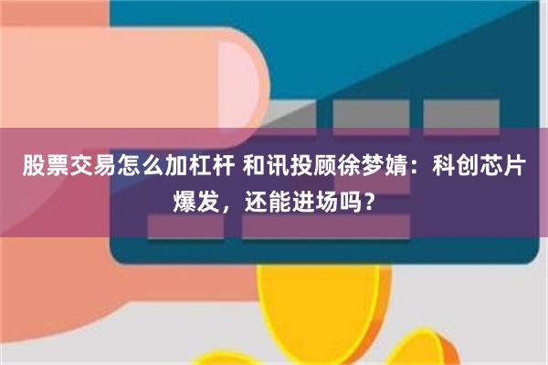 股票交易怎么加杠杆 和讯投顾徐梦婧：科创芯片爆发，还能进场吗？