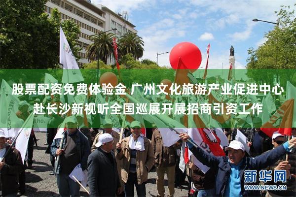 股票配资免费体验金 广州文化旅游产业促进中心赴长沙新视听全国巡展开展招商引资工作