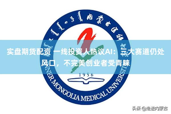 实盘期货配资 一线投资人热议AI：三大赛道仍处风口，不完美创业者受青睐