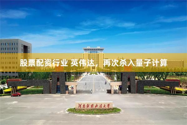 股票配资行业 英伟达，再次杀入量子计算