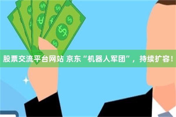 股票交流平台网站 京东“机器人军团”，持续扩容！