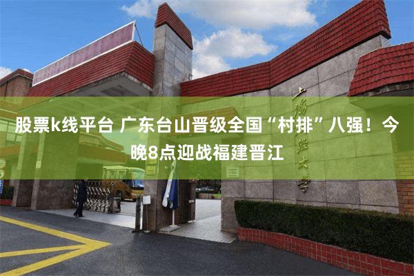 股票k线平台 广东台山晋级全国“村排”八强！今晚8点迎战福建晋江