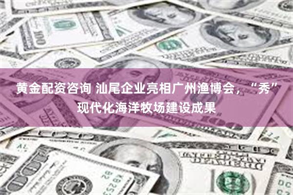 黄金配资咨询 汕尾企业亮相广州渔博会，“秀”现代化海洋牧场建设成果