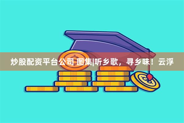 炒股配资平台公司 图集|听乡歌，寻乡味！云浮