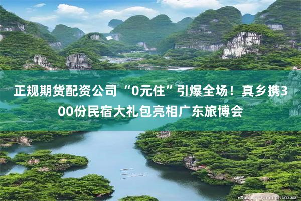 正规期货配资公司 “0元住”引爆全场！真乡携300份民宿大礼包亮相广东旅博会