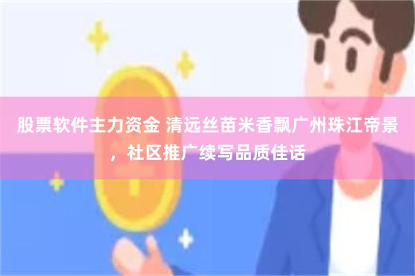 股票软件主力资金 清远丝苗米香飘广州珠江帝景，社区推广续写品质佳话