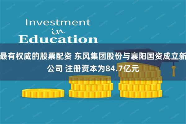 最有权威的股票配资 东风集团股份与襄阳国资成立新公司 注册资本为84.7亿元