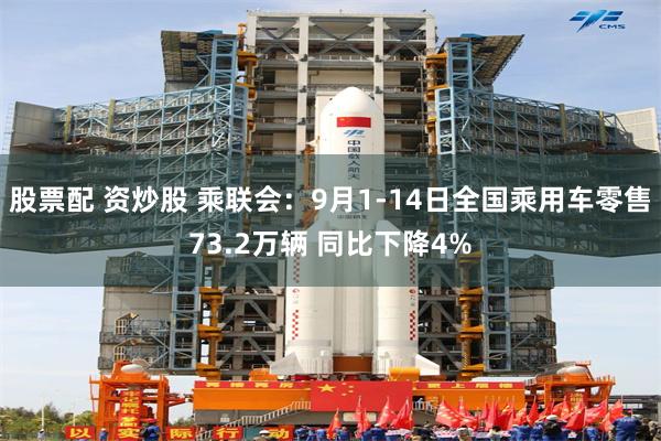 股票配 资炒股 乘联会：9月1-14日全国乘用车零售73.2万辆 同比下降4%