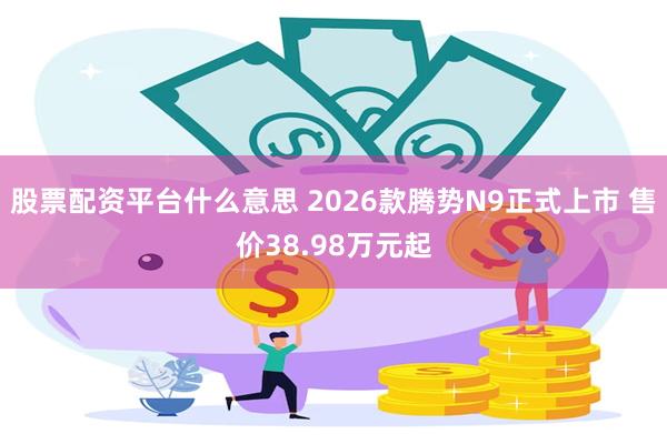 股票配资平台什么意思 2026款腾势N9正式上市 售价38.98万元起