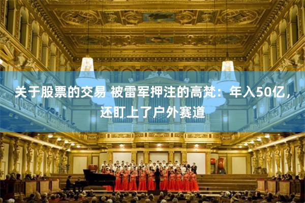 关于股票的交易 被雷军押注的高梵：年入50亿，还盯上了户外赛道
