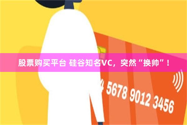 股票购买平台 硅谷知名VC，突然“换帅”！