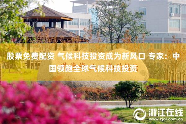 股票免费配资 气候科技投资成为新风口 专家：中国领跑全球气候科技投资
