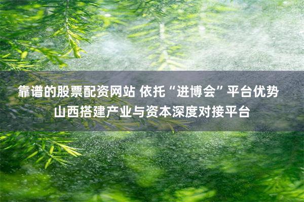 靠谱的股票配资网站 依托“进博会”平台优势  山西搭建产业与资本深度对接平台