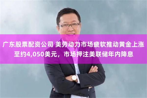 广东股票配资公司 美劳动力市场疲软推动黄金上涨至约4,050美元，市场押注美联储年内降息