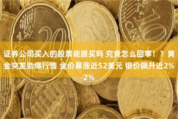 证券公司买入的股票能跟买吗 究竟怎么回事！？黄金突发劲爆行情 金价暴涨近52美元 银价飙升近2%