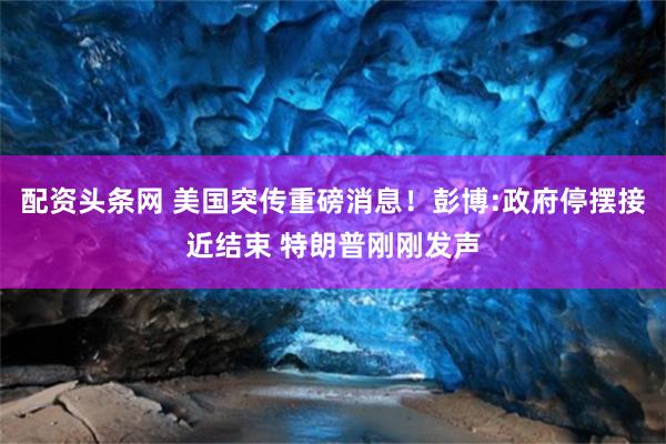 配资头条网 美国突传重磅消息！彭博:政府停摆接近结束 特朗普刚刚发声