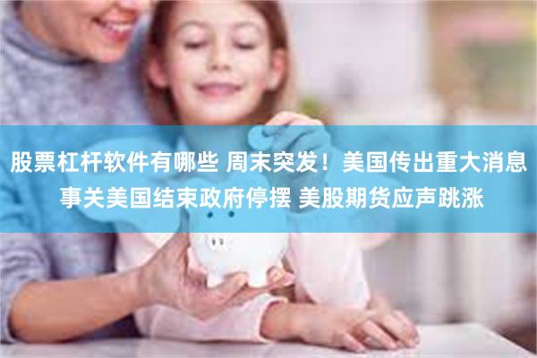 股票杠杆软件有哪些 周末突发！美国传出重大消息 事关美国结束政府停摆 美股期货应声跳涨