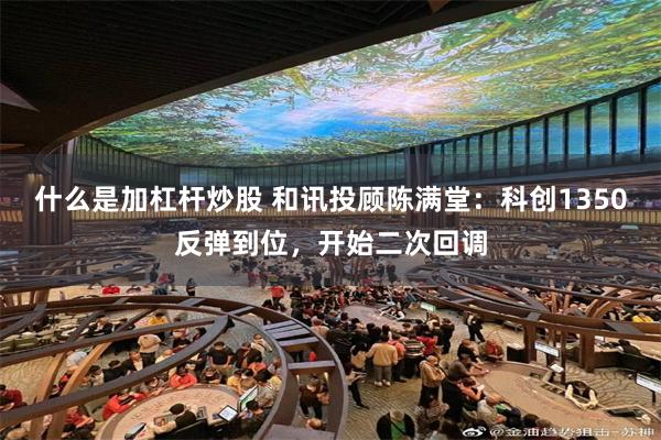 什么是加杠杆炒股 和讯投顾陈满堂：科创1350反弹到位，开始二次回调