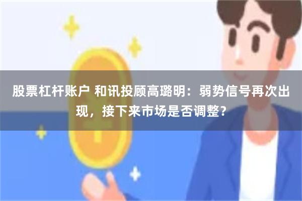 股票杠杆账户 和讯投顾高璐明：弱势信号再次出现，接下来市场是否调整？