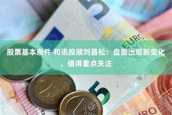 股票基本条件 和讯投顾刘昌松：盘面出现新变化，值得重点关注