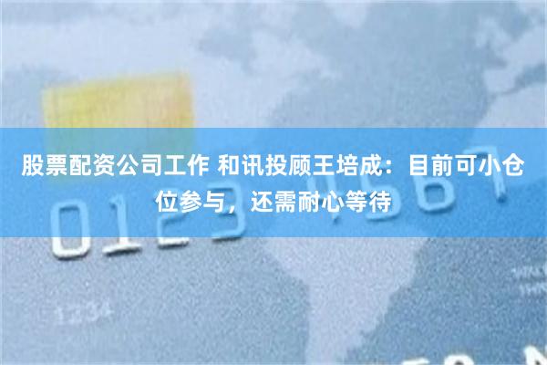 股票配资公司工作 和讯投顾王培成：目前可小仓位参与，还需耐心等待