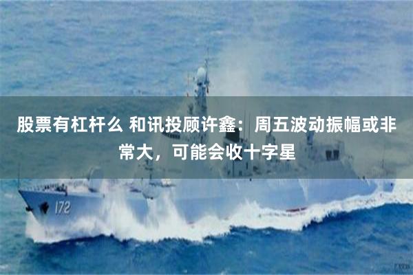 股票有杠杆么 和讯投顾许鑫：周五波动振幅或非常大，可能会收十字星