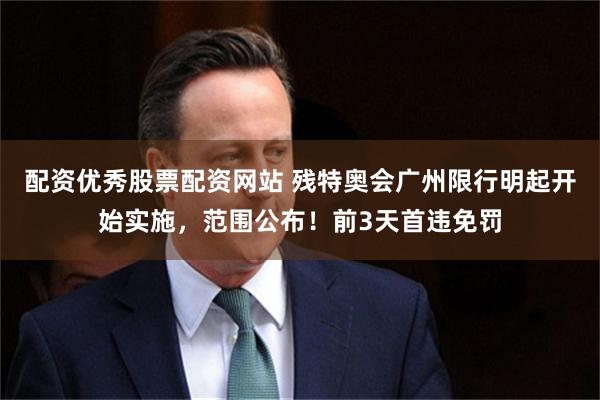 配资优秀股票配资网站 残特奥会广州限行明起开始实施，范围公布！前3天首违免罚