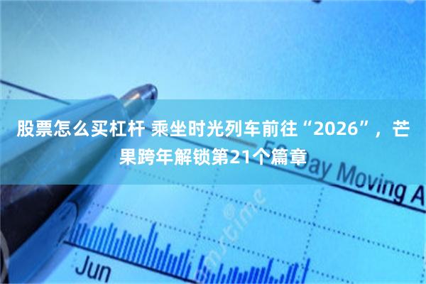 股票怎么买杠杆 乘坐时光列车前往“2026”，芒果跨年解锁第21个篇章