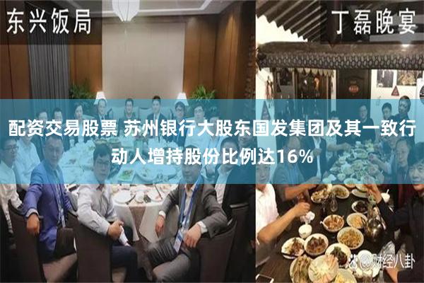 配资交易股票 苏州银行大股东国发集团及其一致行动人增持股份比例达16%
