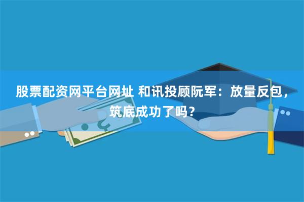 股票配资网平台网址 和讯投顾阮军:放量反包,筑底成功了吗?