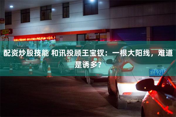 配资炒股技能 和讯投顾王宝钗：一根大阳线，难道是诱多？