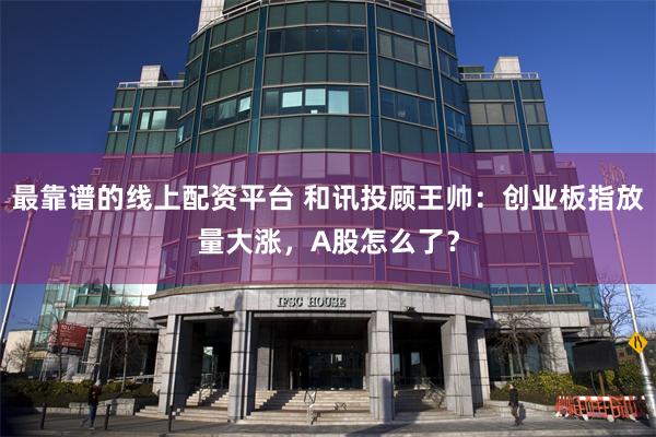 最靠谱的线上配资平台 和讯投顾王帅：创业板指放量大涨，A股怎么了？