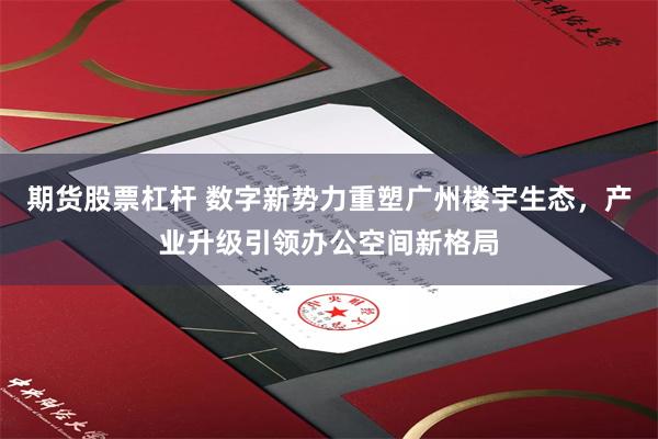 期货股票杠杆 数字新势力重塑广州楼宇生态,产业升级引领办公空间新格局