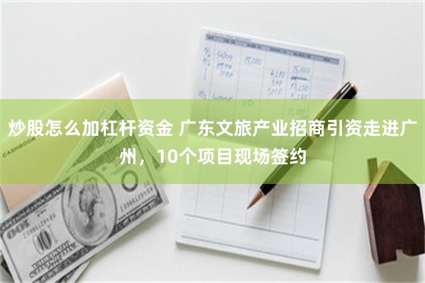 炒股怎么加杠杆资金 广东文旅产业招商引资走进广州,10个项目现场签约
