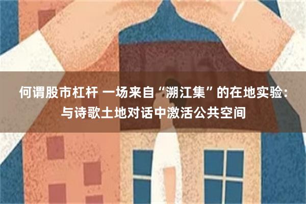 何谓股市杠杆 一场来自“溯江集”的在地实验：与诗歌土地对话中激活公共空间