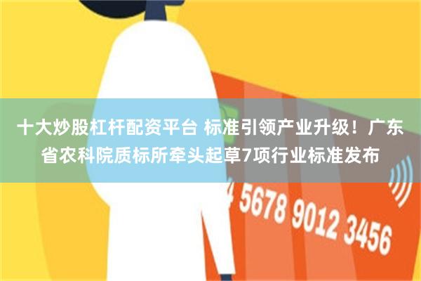 十大炒股杠杆配资平台 标准引领产业升级！广东省农科院质标所牵头起草7项行业标准发布