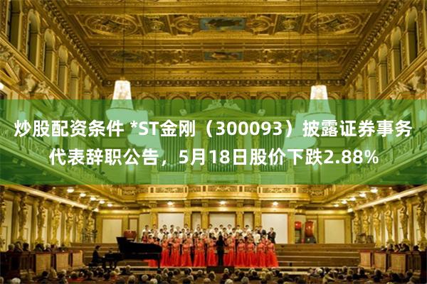 炒股配资条件 *ST金刚（300093）披露证券事务代表辞职公告，5月18日股价下跌2.88%