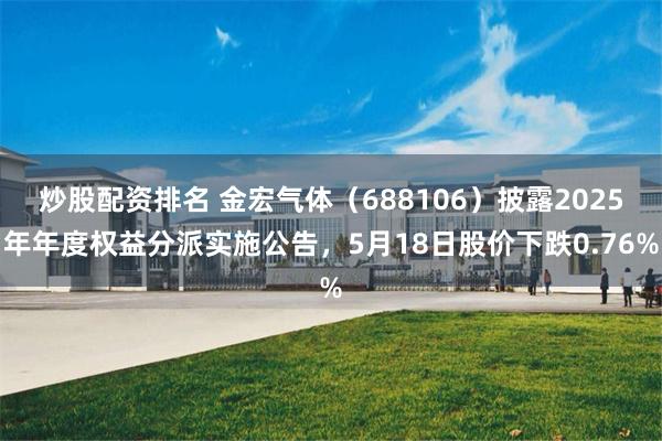 炒股配资排名 金宏气体（688106）披露2025年年度权益分派实施公告，5月18日股价下跌0.76%