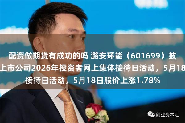配资做期货有成功的吗 潞安环能（601699）披露将参加山西辖区上市公司2026年投资者网上集体接待日活动，5月18日股价上涨1.78%