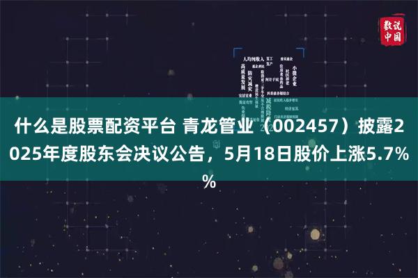 什么是股票配资平台 青龙管业（002457）披露2025年度股东会决议公告，5月18日股价上涨5.7%
